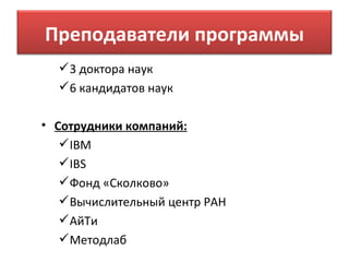 Преподаватели программы
   3 доктора наук
   6 кандидатов наук

• Сотрудники компаний:
    IBM
    IBS
    Фонд «Сколково»
    Вычислительный центр РАН
    АйТи
    Методлаб
 