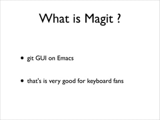 What is Magit ?
• git GUI on Emacs
• that's is very good for keyboard fans
 