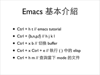 Emacs 基本介紹
• Ctrl + h t // emacs tutorial
• Ctrl + {b,n,p,f} // h j k l
• Ctrl + x b // 切換 buffer
• Ctrl + x Ctrl + e // 執...