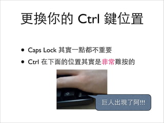 更換你的 Ctrl 鍵位置
• Caps Lock 其實⼀一點都不重要
• Ctrl 在下⾯面的位置其實是⾮非常難按的
巨⼈人出現了阿!!!
 