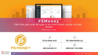 D ự á n đ ã t r i ể n k h a i15
F 5 M o n e y
Cách đơn giản nhất để quản lý tài chính doanh nghiệp của bạn
f 5 m o n e y . c o m
TỐI ƯU NĂNG SUẤT TIẾT KIỆM NGUỒN LỰC
HIỆU QUẢ ĐẦU TƯ KIỂM SOÁT TÀI CHÍNH
 