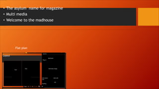 • The asylum name for magazine
• Multi media
• Welcome to the madhouse
Flat plan
 