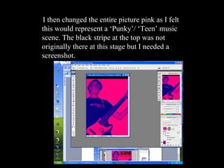 I then changed the entire picture pink as I felt this would represent a ‘Punky’/ ‘Teen’ music scene. The black stripe at the top was not originally there at this stage but I needed a screenshot.  