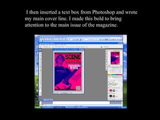 I then inserted a text box from Photoshop and wrote my main cover line. I made this bold to bring attention to the main issue of the magazine. 