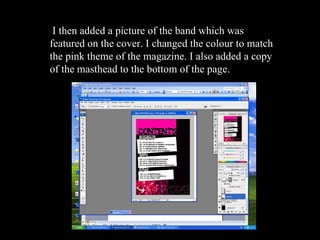 I then added a picture of the band which was featured on the cover. I changed the colour to match the pink theme of the magazine. I also added a copy of the masthead to the bottom of the page. 