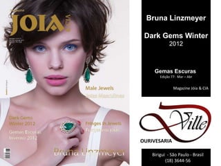 Bruna Linzmeyer

 Dark Gems Winter
             2012



     Gemas Escuras
        Edição 77: Mar – Abr


                Magazine Jóia & CIA




OURIVESARIA

    Birigui - São Paulo - Brasil
           (18) 3644-56
 