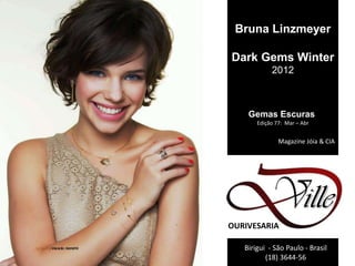 Bruna Linzmeyer

Dark Gems Winter
            2012



    Gemas Escuras
       Edição 77: Mar – Abr


               Magazine Jóia & CIA




OURIVESARIA

   Birigui - São Paulo - Brasil
          (18) 3644-56
 