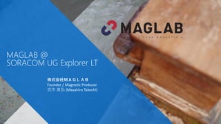 maglab.jp
MAGLAB Inc. All rights reserved.
1
《 CONFIDENTIAL 》
MAGLAB @
SORACOM UG Explorer LT
株式会社ＭＡＧＬＡＢ
Founder / Magnetic Producer
武市 真拓 (Masahiro Takechi)
 