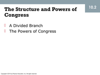 Copyright © 2015 by Pearson Education, Inc. All rights reserved.
The Structure and Powers of
Congress
 A Divided Branch
 The Powers of Congress
10.2
 