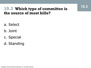 Copyright © 2015 by Pearson Education, Inc. All rights reserved.
10.3 Which type of committee is
the source of most bills?
10.3
a. Select
b. Joint
c. Special
d. Standing
 