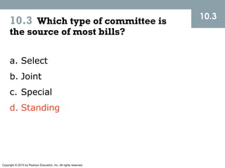 Copyright © 2015 by Pearson Education, Inc. All rights reserved.
10.3 Which type of committee is
the source of most bills?
10.3
a. Select
b. Joint
c. Special
d. Standing
 