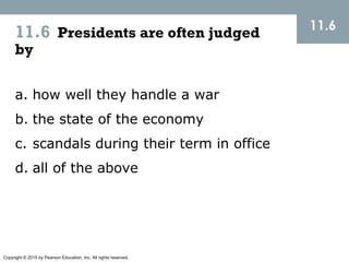 Copyright © 2015 by Pearson Education, Inc. All rights reserved.
11.6 Presidents are often judged
by
11.6
a. how well they handle a war
b. the state of the economy
c. scandals during their term in office
d. all of the above
 