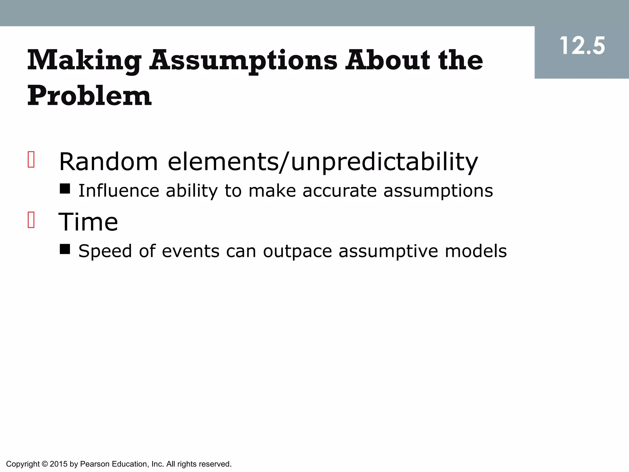 Copyright © 2015 by Pearson Education, Inc. All rights reserved.
Making Assumptions About the
Problem
 Random elements/unpredictability
 Influence ability to make accurate assumptions
 Time
 Speed of events can outpace assumptive models
12.5
 