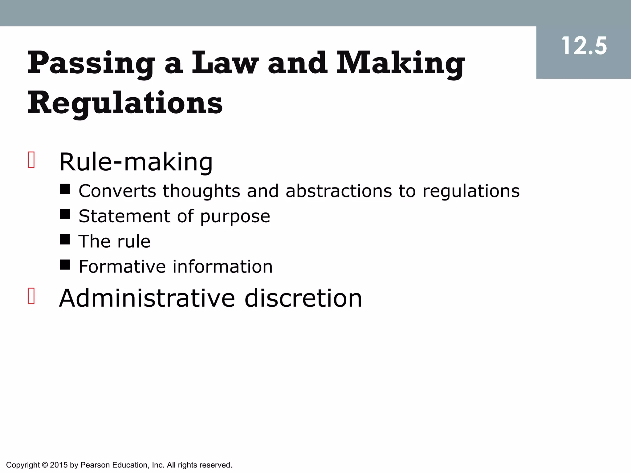 Copyright © 2015 by Pearson Education, Inc. All rights reserved.
Passing a Law and Making
Regulations
 Rule-making
 Converts thoughts and abstractions to regulations
 Statement of purpose
 The rule
 Formative information
 Administrative discretion
12.5
 