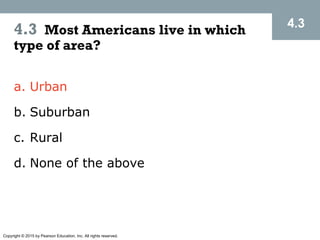 Copyright © 2015 by Pearson Education, Inc. All rights reserved.
4.3
4.3 Most Americans live in which
type of area?
a. Urban
b. Suburban
c. Rural
d. None of the above
 