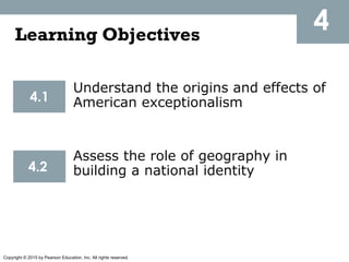 Copyright © 2015 by Pearson Education, Inc. All rights reserved.
4Learning Objectives
4.1
4.2
Understand the origins and effects of
American exceptionalism
Assess the role of geography in
building a national identity
 