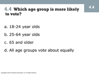 Copyright © 2015 by Pearson Education, Inc. All rights reserved.
4.4 Which age group is more likely
to vote?
a. 18-24 year olds
b. 25-64 year olds
c. 65 and older
d. All age groups vote about equally
4.4
 