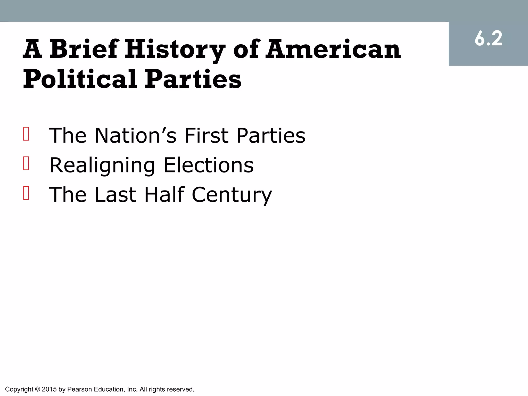 Copyright © 2015 by Pearson Education, Inc. All rights reserved.
A Brief History of American
Political Parties
 The Nation’s First Parties
 Realigning Elections
 The Last Half Century
6.2
 