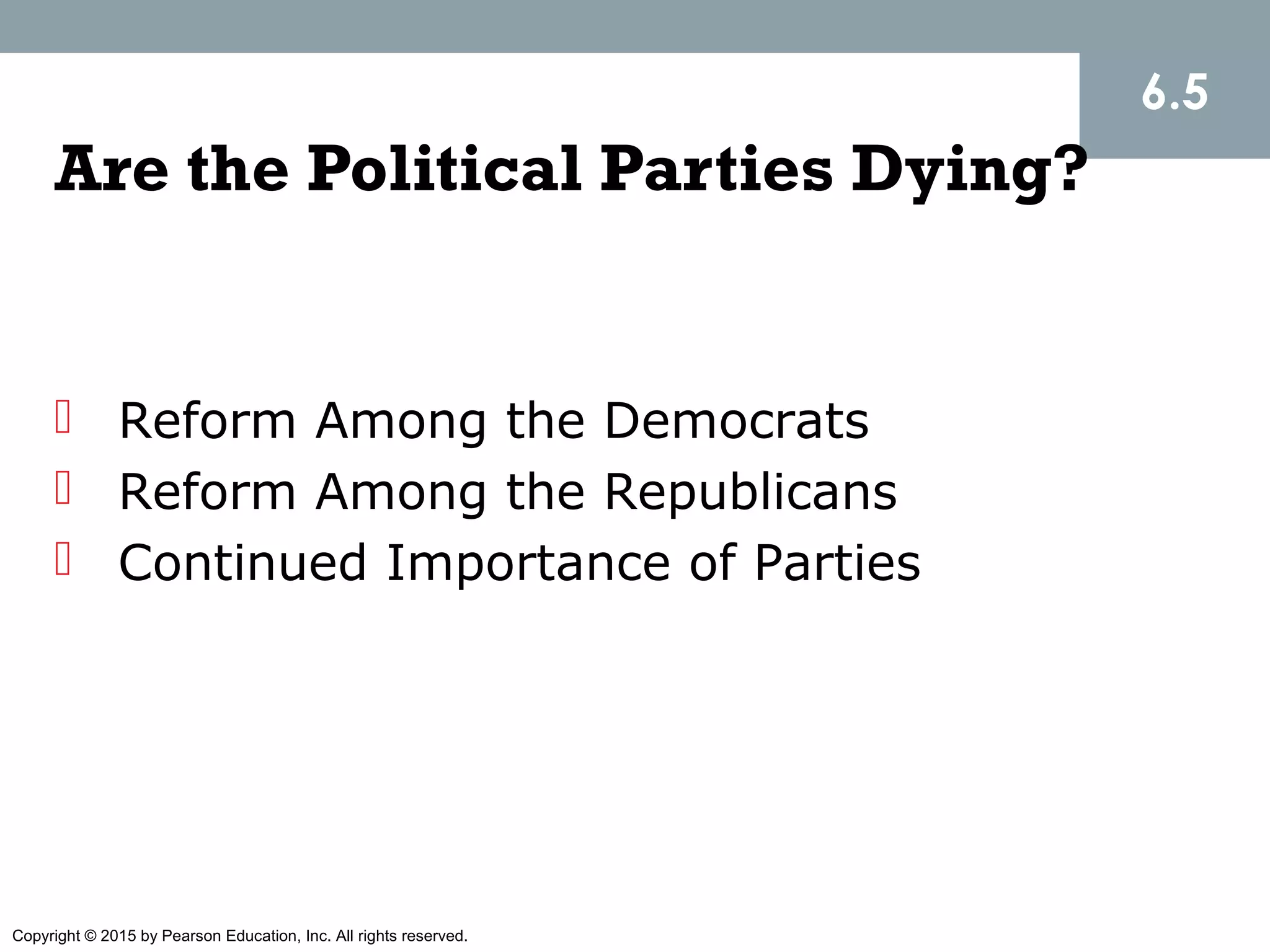 Copyright © 2015 by Pearson Education, Inc. All rights reserved.
Are the Political Parties Dying?
 Reform Among the Democrats
 Reform Among the Republicans
 Continued Importance of Parties
6.5
 