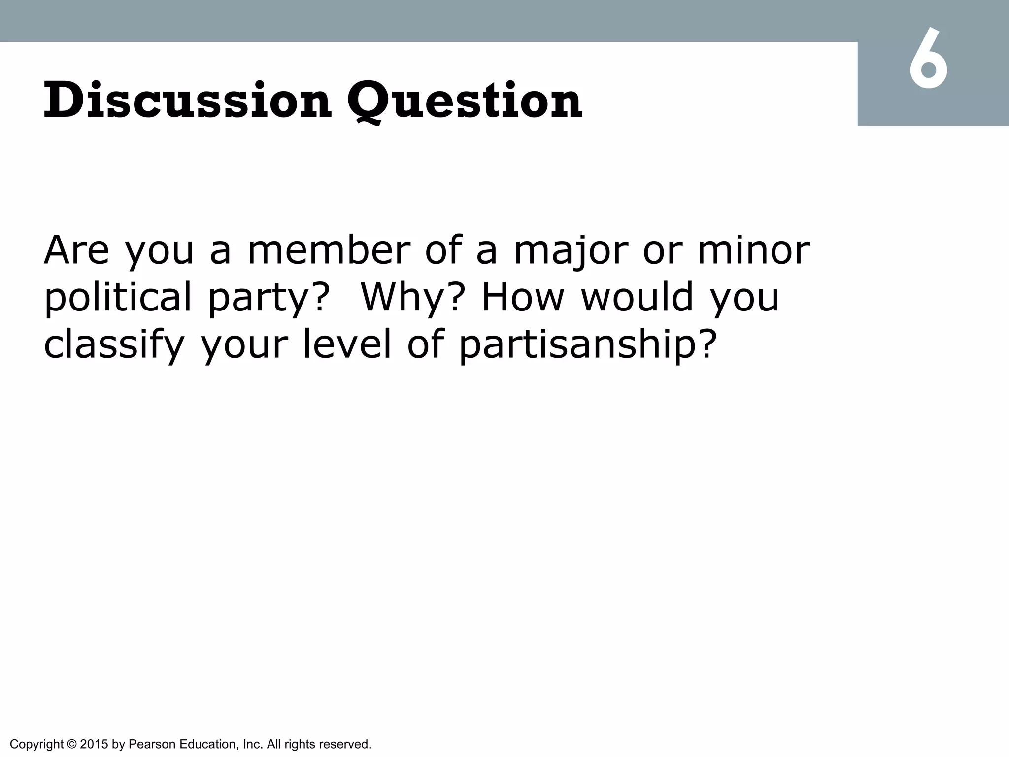 Copyright © 2015 by Pearson Education, Inc. All rights reserved.
Discussion Question
Are you a member of a major or minor
political party? Why? How would you
classify your level of partisanship?
6
 