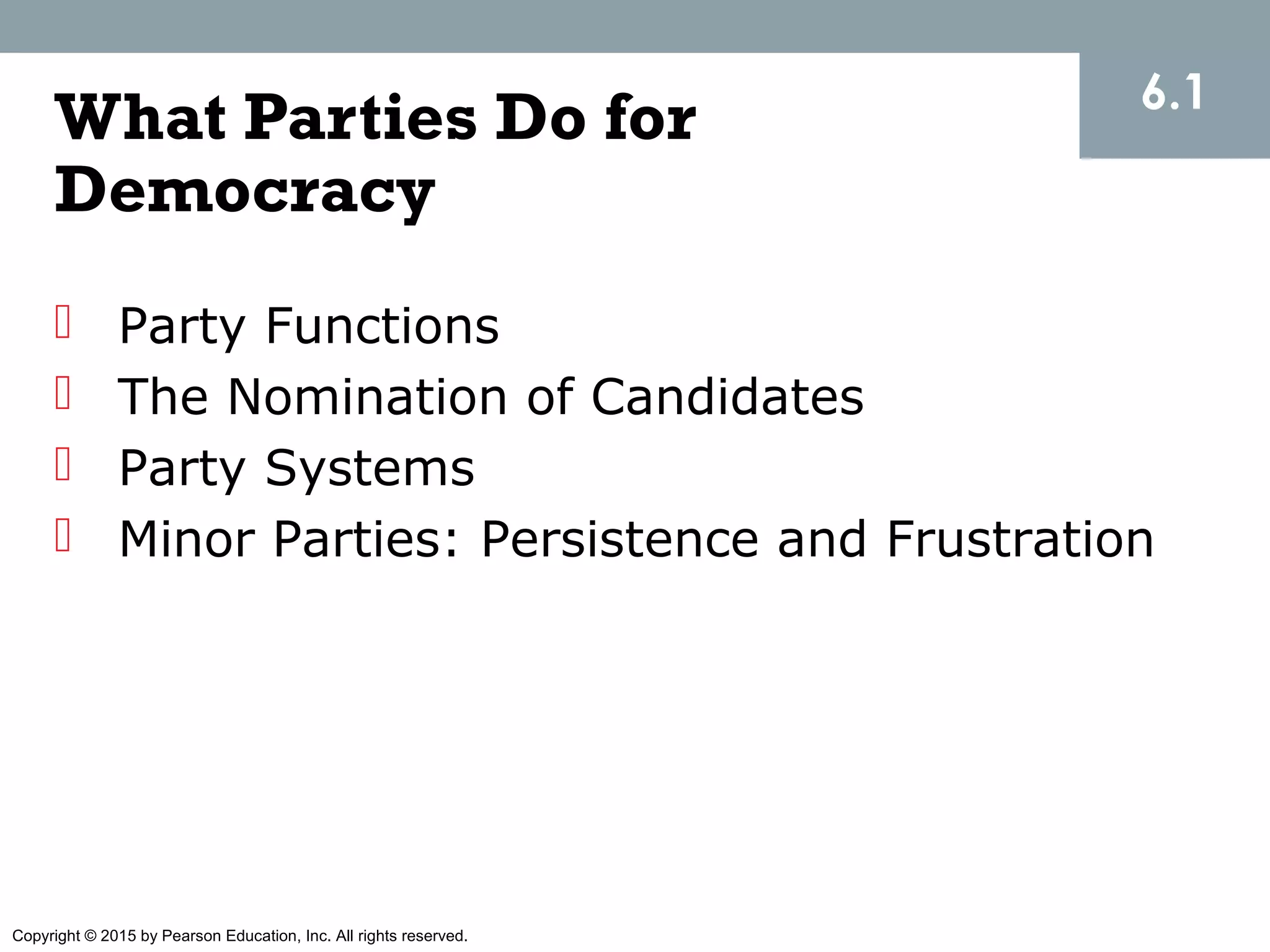 Copyright © 2015 by Pearson Education, Inc. All rights reserved.
What Parties Do for
Democracy
 Party Functions
 The Nomination of Candidates
 Party Systems
 Minor Parties: Persistence and Frustration
6.1
 