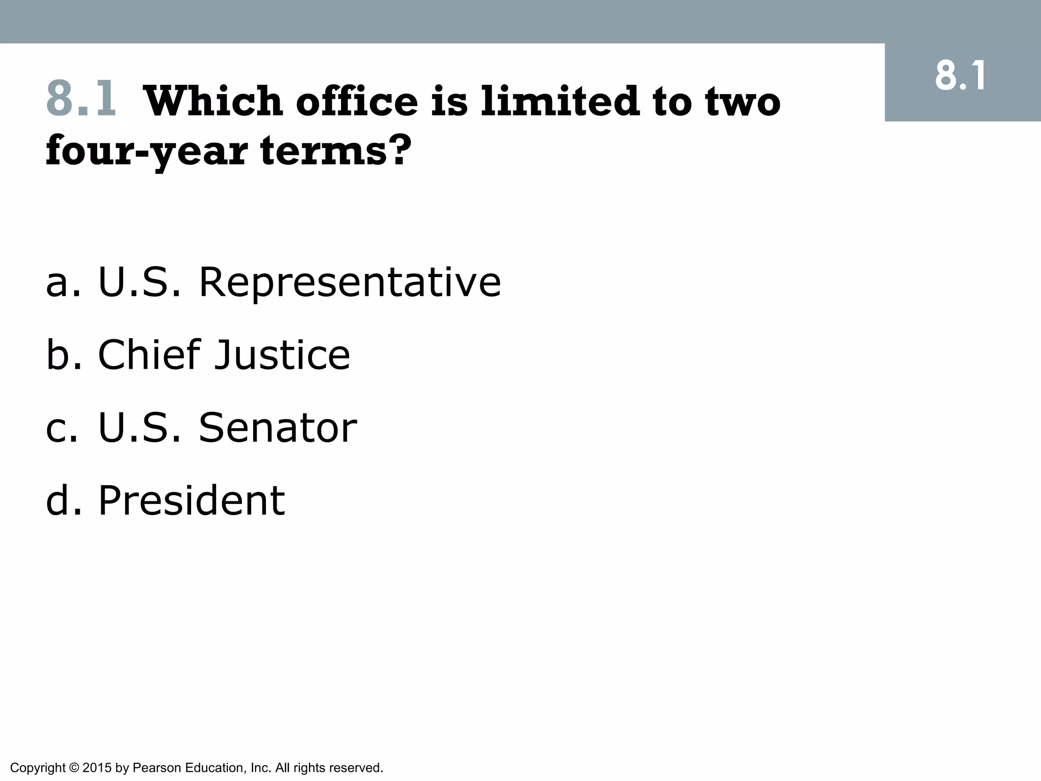 Copyright © 2015 by Pearson Education, Inc. All rights reserved.
8.1 Which office is limited to two
four-year terms?
8.1
a. U.S. Representative
b. Chief Justice
c. U.S. Senator
d. President
 