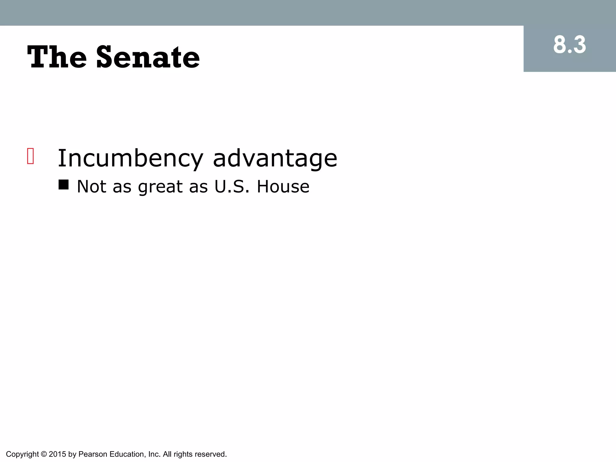 Copyright © 2015 by Pearson Education, Inc. All rights reserved.
The Senate
 Incumbency advantage
 Not as great as U.S. House
8.3
 