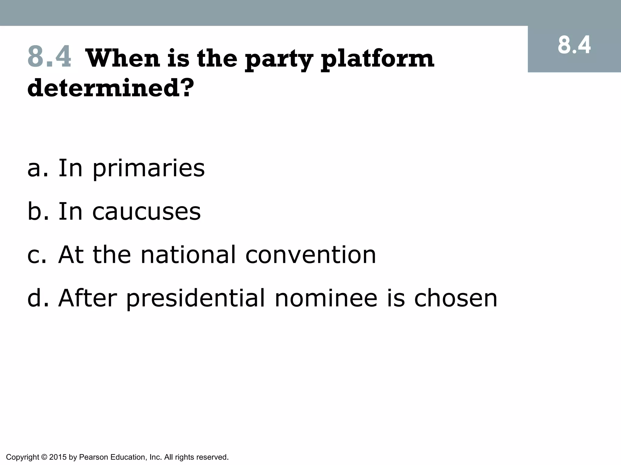 Copyright © 2015 by Pearson Education, Inc. All rights reserved.
8.4 When is the party platform
determined?
8.4
a. In primaries
b. In caucuses
c. At the national convention
d. After presidential nominee is chosen
 
