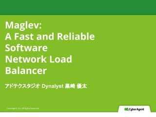 CyberAgent, Inc. All Rights Reserved
Maglev:
A Fast and Reliable
Software
Network Load
Balancer
アドテクスタジオ Dynalyst 黒崎 優太
 