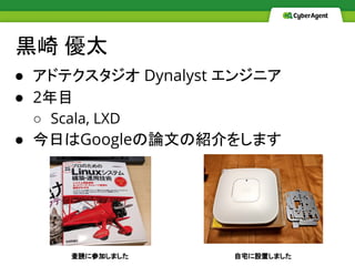 黒崎 優太
● アドテクスタジオ Dynalyst エンジニア
● 2年目
○ Scala, LXD
● 今日はGoogleの論文の紹介をします
査読に参加しました 自宅に設置しました
 