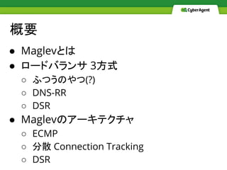 概要
● Maglevとは
● ロードバランサ 3方式
○ ふつうのやつ(?)
○ DNS-RR
○ DSR
● Maglevのアーキテクチャ
○ ECMP
○ 分散 Connection Tracking
○ DSR
 