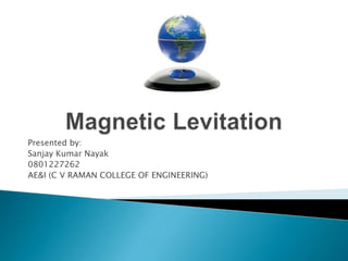 Magnetic Levitation Presented by:  Sanjay Kumar Nayak 0801227262 AE&I (C V RAMAN COLLEGE OF ENGINEERING)                                       