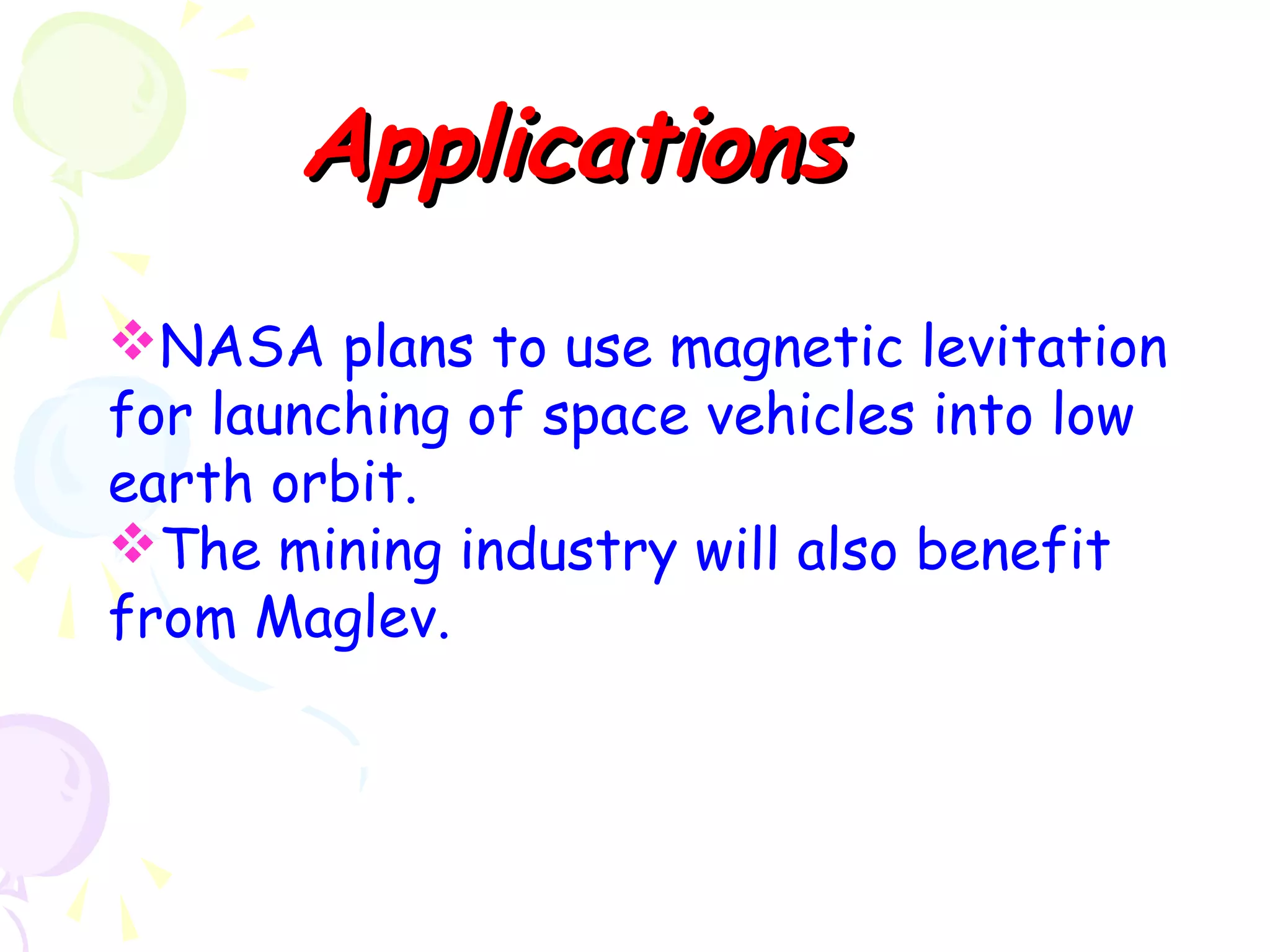 ApplicationsApplications
NASA plans to use magnetic levitation
for launching of space vehicles into low
earth orbit.
The mining industry will also benefit
from Maglev.
 