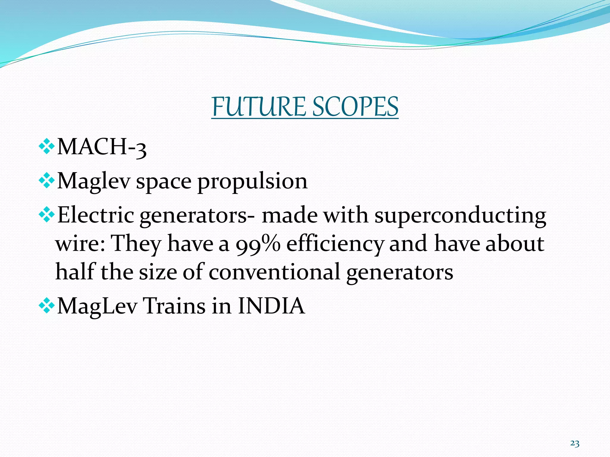 FUTURE SCOPES
MACH-3
Maglev space propulsion
Electric generators- made with superconducting
wire: They have a 99% efficiency and have about
half the size of conventional generators
MagLev Trains in INDIA
23
 