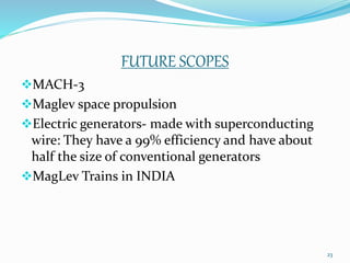 FUTURE SCOPES
MACH-3
Maglev space propulsion
Electric generators- made with superconducting
wire: They have a 99% efficiency and have about
half the size of conventional generators
MagLev Trains in INDIA
23
 