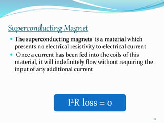 Superconducting Magnet
 The superconducting magnets is a material which
presents no electrical resistivity to electrical ...
