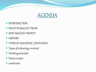 AGENDA
 INTRODUCTION
 WHAT IS MAGLEV TRAIN
 WHY MAGLEV TRAIN??
 HISTORY
 TYPES OF MAGNETIC LEVITATION
 Types of tech...