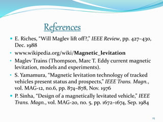 References
 E. Riches, “Will Maglev lift off?,” IEEE Review, pp. 427–430,
Dec. 1988
• www.wikipedia.org/wiki/Magnetic_lev...