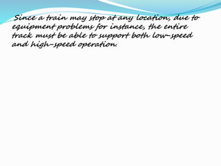 Since a train may stop at any location, due to
equipment problems for instance, the entire
track must be able to support both low-speed
and high-speed operation.
 