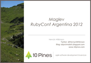 Maglev
RubyConf Argentina 2012


        Hernán Wilkinson
                     Twitter: @HernanWilkinson
               Blog: objectmodels.blogspot.com
                              www.10pines.com


              agile software development & services
 