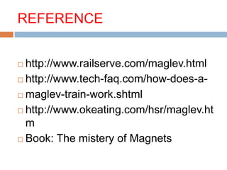 REFERENCE
 http://www.railserve.com/maglev.html
 http://www.tech-faq.com/how-does-a-
 maglev-train-work.shtml
 http://www.okeating.com/hsr/maglev.ht
m
 Book: The mistery of Magnets
 