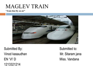 MAGLEV TRAIN
“Train that fly on air”
Submitted By: Submitted to:
Sujit kumar singh Mr. Sitaram jana
EN ‘VI’ C Mrs. Vandana
1213321200
 