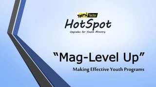 “Mag-Level Up”
Making Effective Youth Programs
Upgrades for Youth Ministry
HotSpot
 