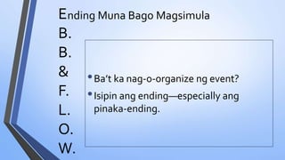 E
B.
B.
&
F.
L.
O.
W.
nding Muna Bago Magsimula
•Ba’t ka nag-o-organize ng event?
•Isipin ang ending—especially ang
pinaka-ending.
 