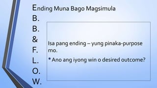 E
B.
B.
&
F.
L.
O.
W.
nding Muna Bago Magsimula
Isa pang ending – yung pinaka-purpose
mo.
•Ano ang iyong win o desired outcome?
 