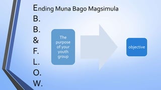 E
B.
B.
&
F.
L.
O.
W.
nding Muna Bago Magsimula
The
purpose
of your
youth
group
objective
 