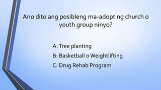 Ano dito ang posibleng ma-adopt ng church o
youth group ninyo?
A:Tree planting
B: Basketball oWeightlifting
C: Drug Rehab Program
 
