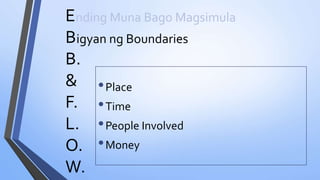 E
B
B.
&
F.
L.
O.
W.
nding Muna Bago Magsimula
•Place
•Time
•People Involved
•Money
igyan ng Boundaries
 