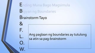 E
B
B
&
F.
L.
O.
W.
nding Muna Bago Magsimula
Ang paglaan ng boundaries ay tutulong
sa atin sa pag-brainstorm
igyan ng Boundaries
rainstormTayo
 