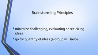 Brainstorming Principles
•minimize challenging, evaluating or criticizing
ideas
•go for quantity of ideas (a group will help)
 
